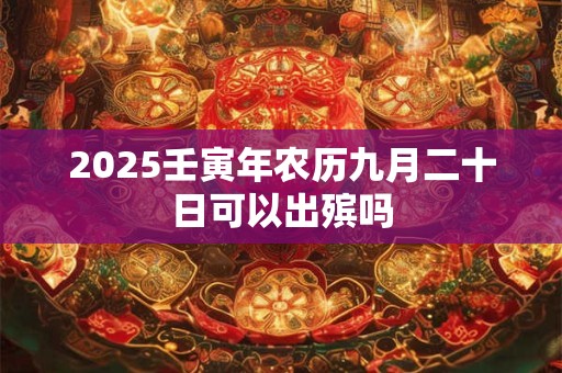2025壬寅年农历九月二十日可以出殡吗