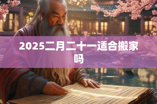 2025二月二十一适合搬家吗