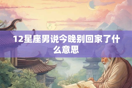 12星座男说今晚别回家了什么意思 12星座男说今晚别回家了什么意思
