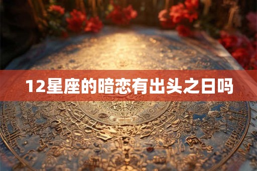 12星座的暗恋有出头之日吗 12星座的暗恋有出头之日吗