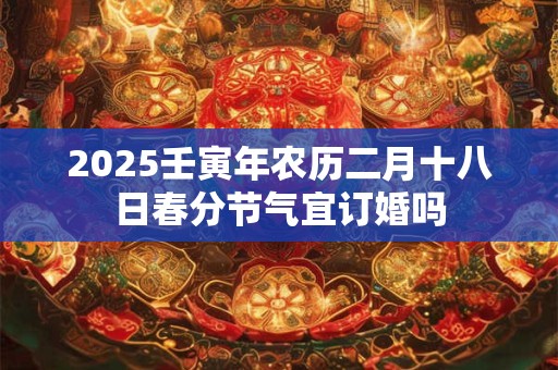2025壬寅年农历二月十八日春分节气宜订婚吗