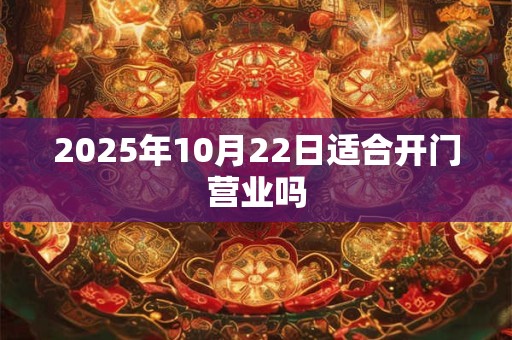2025年10月22日适合开门营业吗 2025年10月22日适合开门营业吗