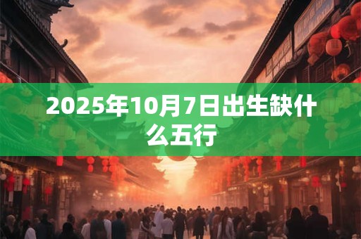 2025年10月7日出生缺什么五行