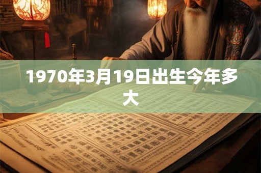 1970年3月19日出生今年多大