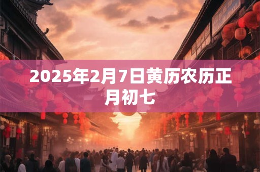 2025年2月7日黄历农历正月初七