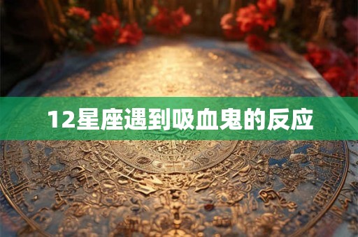 12星座遇到吸血鬼的反应