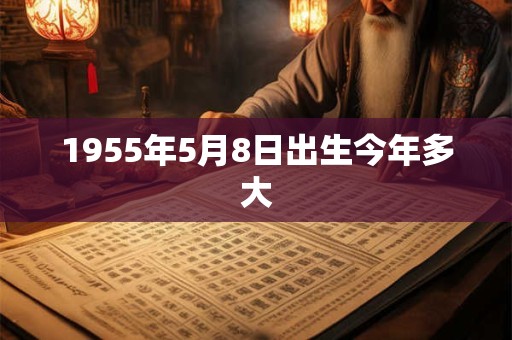 1955年5月8日出生今年多大