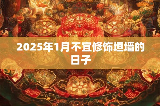 2025年1月不宜修饰垣墙的日子