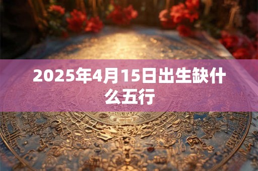 2025年4月15日出生缺什么五行