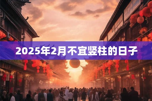 2025年2月不宜竖柱的日子 2025年2月不宜竖柱的日子