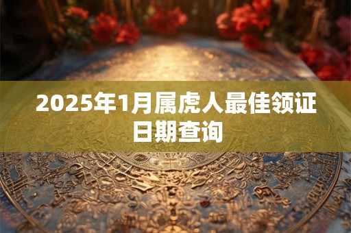 2025年1月属虎人最佳领证日期查询