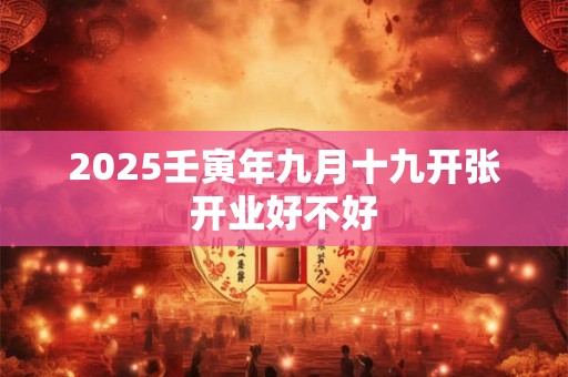 2025壬寅年九月十九开张开业好不好