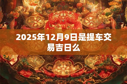 2025年12月9日是提车交易吉日么
