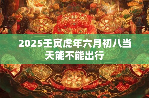 2025壬寅虎年六月初八当天能不能出行