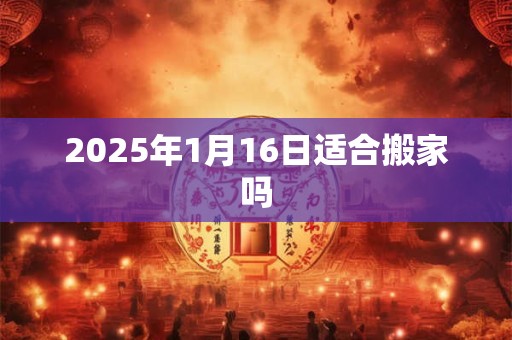 2025年1月16日适合搬家吗