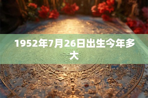 1952年7月26日出生今年多大