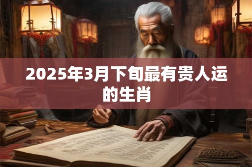 2025年3月下旬最有贵人运的生肖