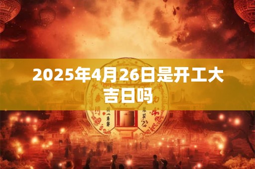 2025年4月26日是开工大吉日吗