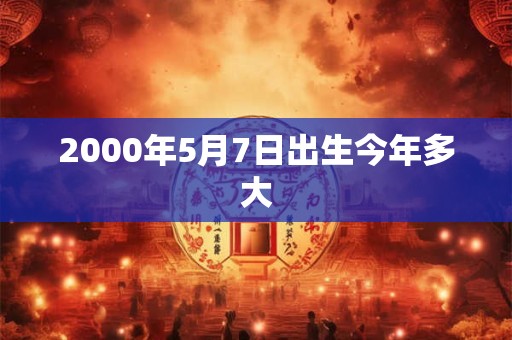 2000年5月7日出生今年多大