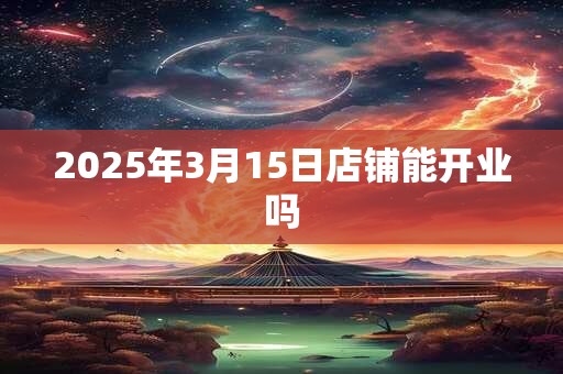 2025年3月15日店铺能开业吗