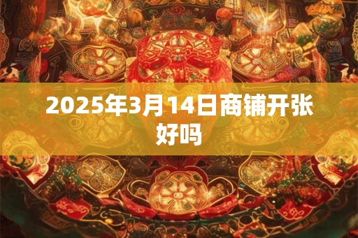 2026年3月14日商铺开张好吗