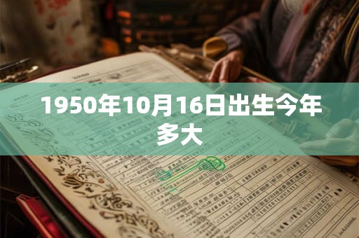 1950年10月16日出生今年多大 1950年10月16日出生今年多大