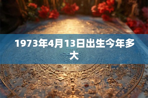 1973年4月13日出生今年多大