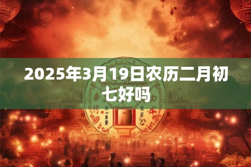 2025年3月19日农历二月初七好吗