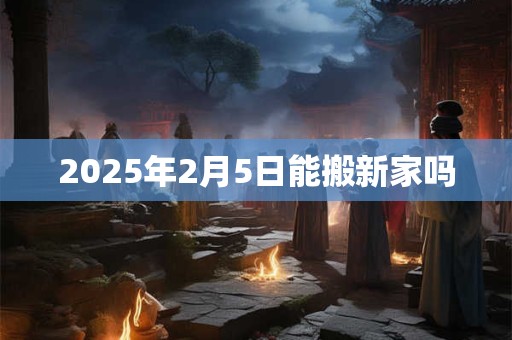 2025年2月5日能搬新家吗