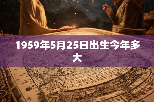1959年5月25日出生今年多大