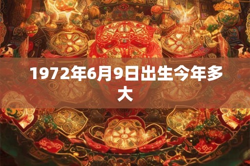 1972年6月9日出生今年多大