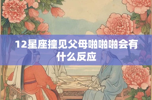 12星座撞见父母啪啪啪会有什么反应