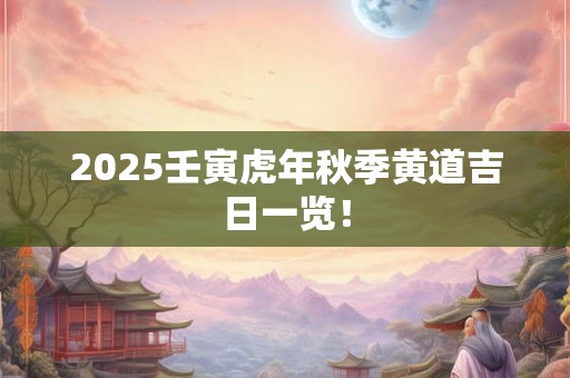 2025壬寅虎年秋季黄道吉日一览! 2025壬寅虎年秋季黄道吉日一览!