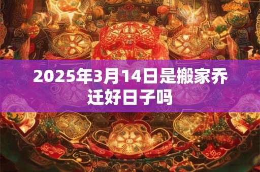 2025年3月14日是搬家乔迁好日子吗