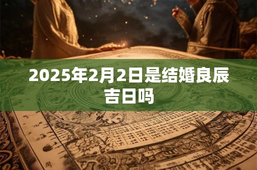 2026年2月2日是结婚良辰吉日吗 2026年2月2日是结婚良辰吉日吗