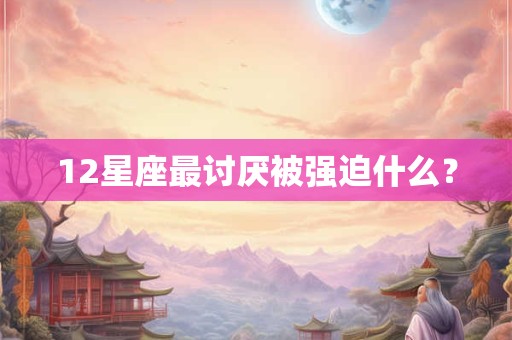 12星座最讨厌被强迫什么？