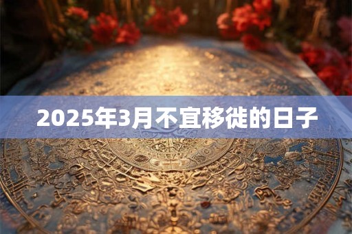 2026年3月不宜移徙的日子 2026年3月不宜移徙的日子