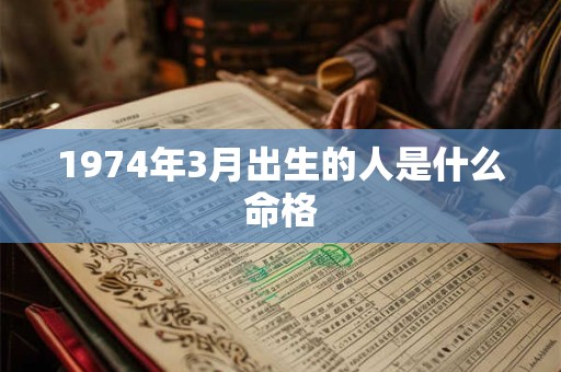 1974年3月出生的人是什么命格 1974年3月出生的人是什么命格