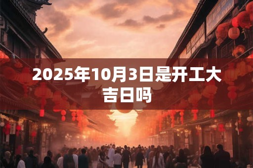 2025年10月3日是开工大吉日吗