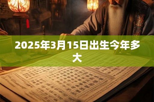 2025年3月15日出生今年多大 2025年3月15日出生今年多大