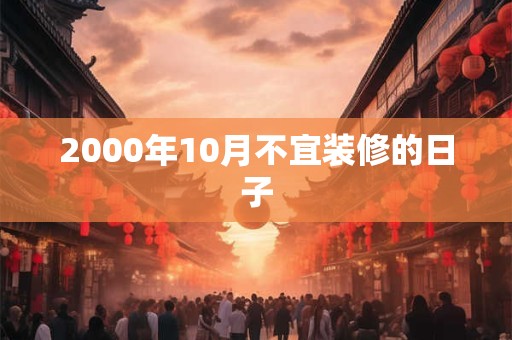 2000年10月不宜装修的日子 2000年10月不宜装修的日子