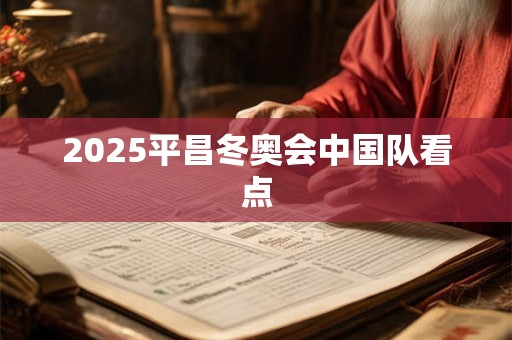 2025平昌冬奥会中国队看点