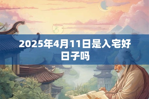 2025年4月11日是入宅好日子吗