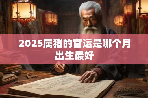 2025属猪的官运是哪个月出生最好