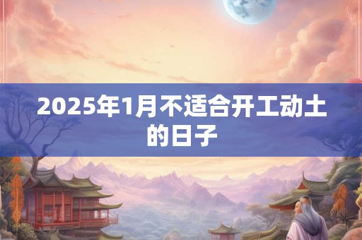 2025年1月不适合开工动土的日子