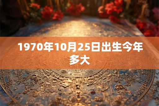 1970年10月25日出生今年多大