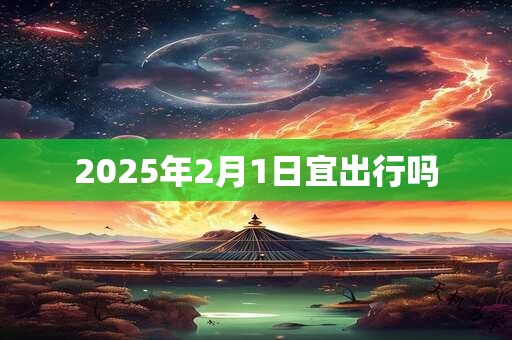 2025年2月1日宜出行吗