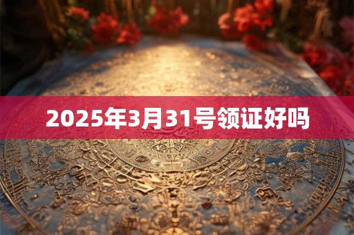2025年3月31号领证好吗