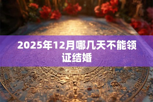 2025年12月哪几天不能领证结婚 2025年12月哪几天不能领证结婚