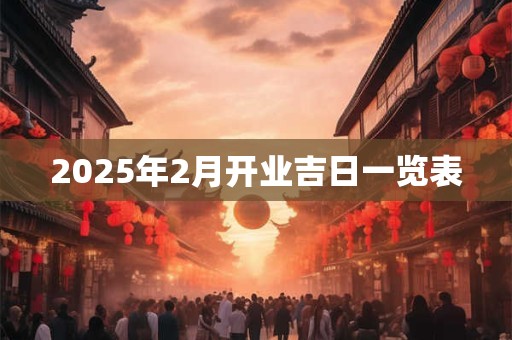 2025年2月开业吉日一览表